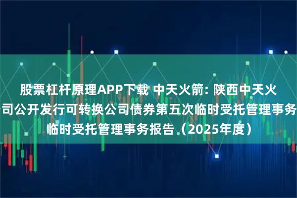 股票杠杆原理APP下载 中天火箭: 陕西中天火箭技术股份有限公司公开发行可转换公司债券第五次临时受托管理事务报告（2025年度）