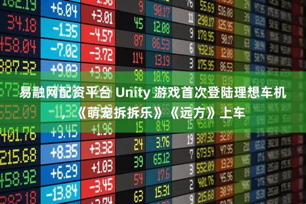 易融网配资平台 Unity 游戏首次登陆理想车机，《萌宠拆拆乐》《远方》上车