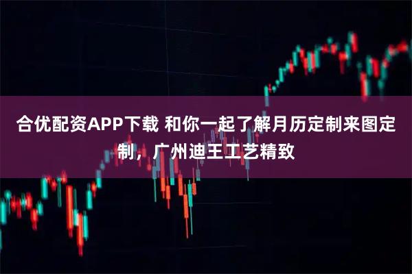 合优配资APP下载 和你一起了解月历定制来图定制，广州迪王工艺精致