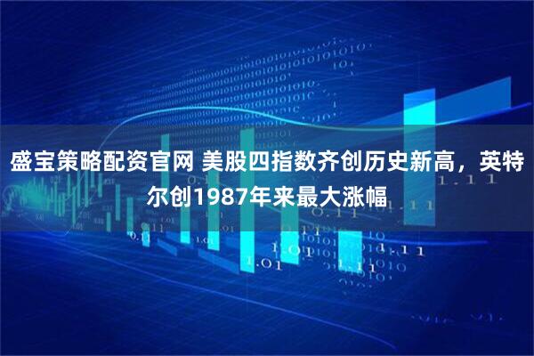 盛宝策略配资官网 美股四指数齐创历史新高，英特尔创1987年来最大涨幅