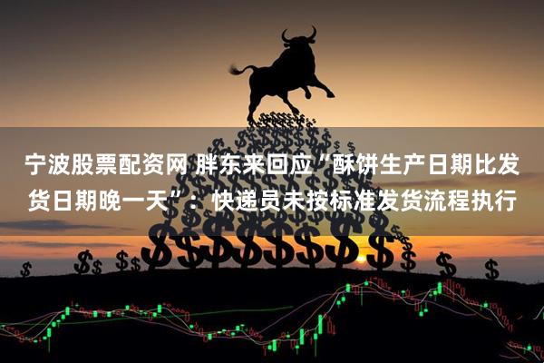 宁波股票配资网 胖东来回应“酥饼生产日期比发货日期晚一天”：快递员未按标准发货流程执行