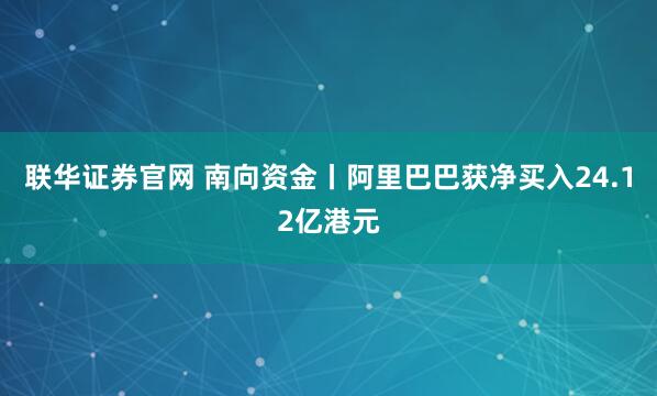 联华证券官网 南向资金丨阿里巴巴获净买入24.12亿港元