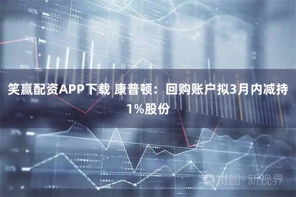 笑赢配资APP下载 康普顿：回购账户拟3月内减持1%股份