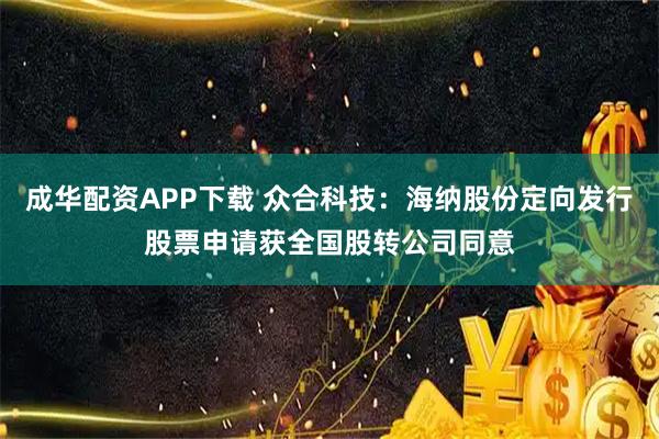 成华配资APP下载 众合科技：海纳股份定向发行股票申请获全国股转公司同意