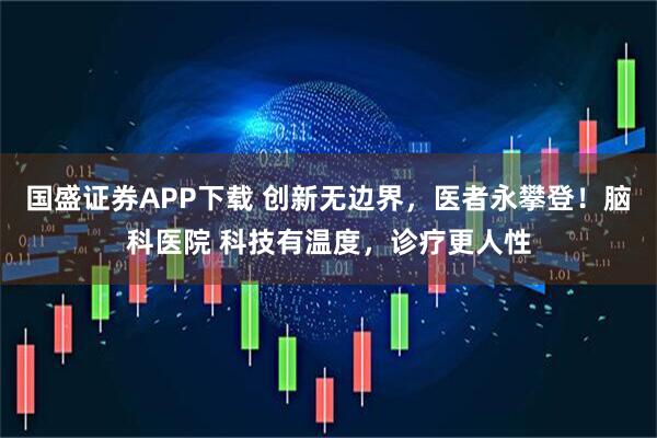 国盛证券APP下载 创新无边界，医者永攀登！脑科医院 科技有温度，诊疗更人性