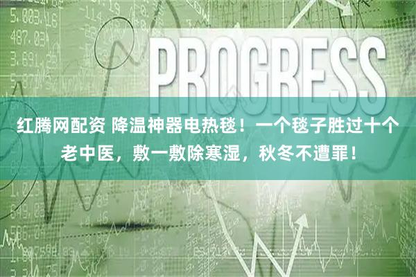 红腾网配资 降温神器电热毯！一个毯子胜过十个老中医，敷一敷除寒湿，秋冬不遭罪！