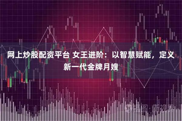 网上炒股配资平台 女王进阶：以智慧赋能，定义新一代金牌月嫂