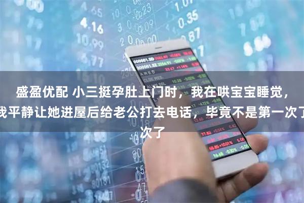 盛盈优配 小三挺孕肚上门时，我在哄宝宝睡觉，我平静让她进屋后给老公打去电话，毕竟不是第一次了
