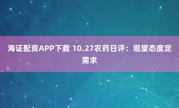 海证配资APP下载 10.27农药日评：观望态度定需求
