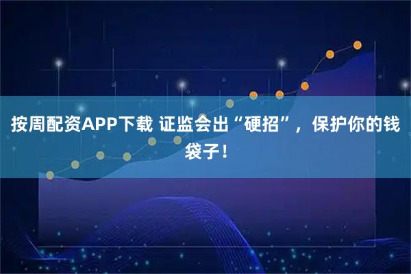 按周配资APP下载 证监会出“硬招”，保护你的钱袋子！