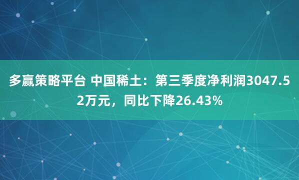 多赢策略平台 中国稀土：第三季度净利润3047.52万元，同比下降26.43%