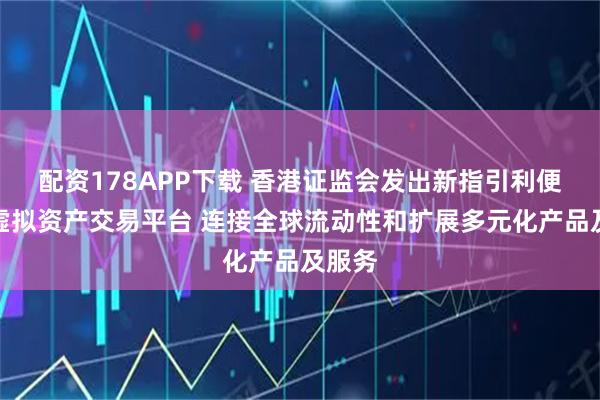 配资178APP下载 香港证监会发出新指引利便持牌虚拟资产交易平台 连接全球流动性和扩展多元化产品及服务