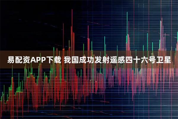 易配资APP下载 我国成功发射遥感四十六号卫星