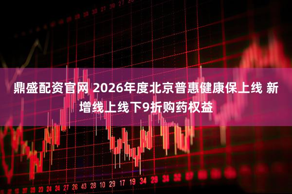 鼎盛配资官网 2026年度北京普惠健康保上线 新增线上线下9折购药权益