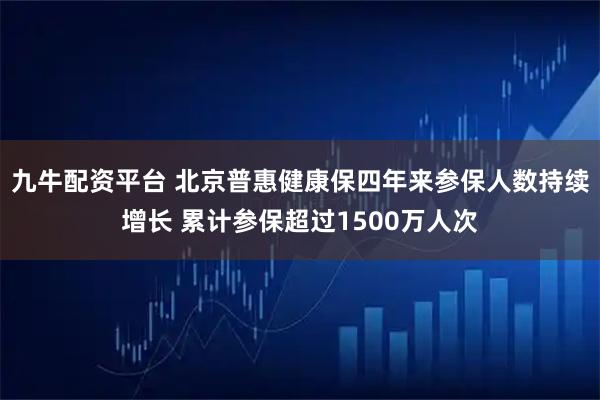 九牛配资平台 北京普惠健康保四年来参保人数持续增长 累计参保超过1500万人次