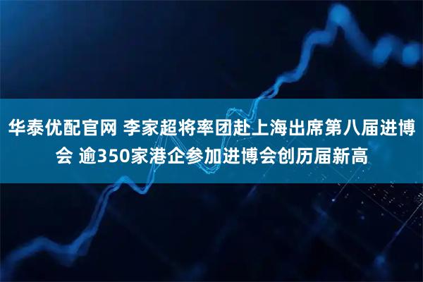 华泰优配官网 李家超将率团赴上海出席第八届进博会 逾350家港企参加进博会创历届新高