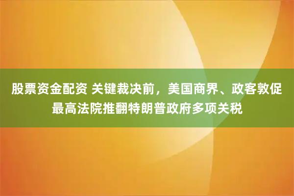 股票资金配资 关键裁决前，美国商界、政客敦促最高法院推翻特朗普政府多项关税
