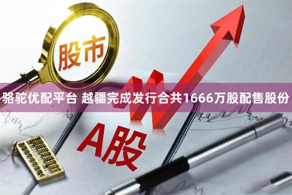 骆驼优配平台 越疆完成发行合共1666万股配售股份