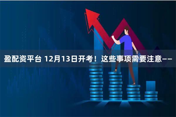 盈配资平台 12月13日开考！这些事项需要注意——