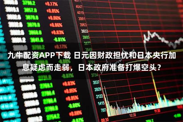 九牛配资APP下载 日元因财政担忧和日本央行加息疑虑而走弱，日本政府准备打爆空头？