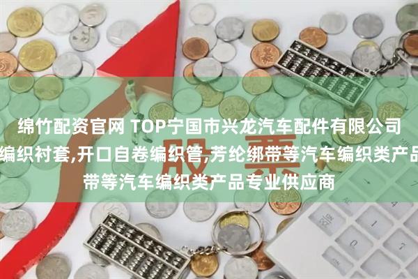 绵竹配资官网 TOP宁国市兴龙汽车配件有限公司：二代PTFE编织衬套,开口自卷编织管,芳纶绑带等汽车编织类产品专业供应商