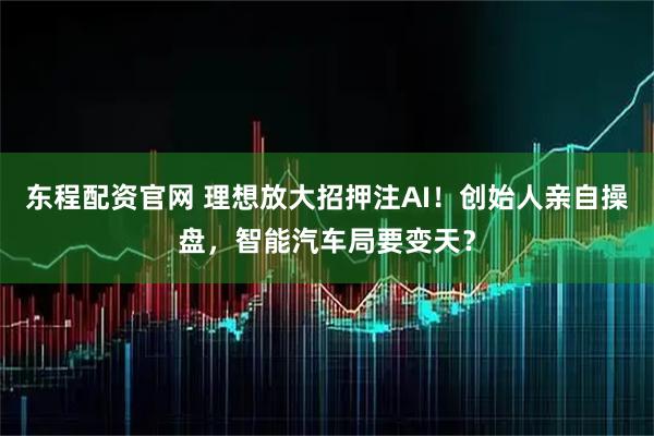 东程配资官网 理想放大招押注AI！创始人亲自操盘，智能汽车局要变天？