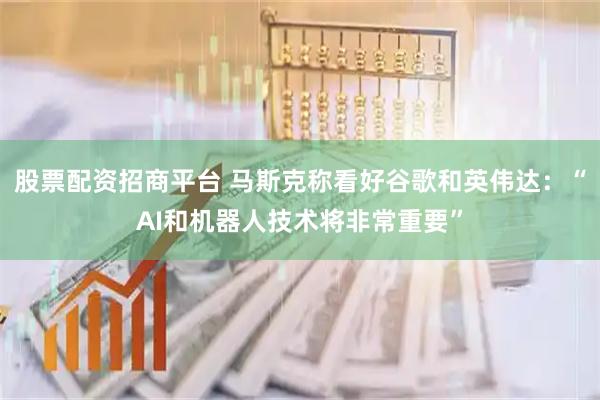 股票配资招商平台 马斯克称看好谷歌和英伟达：“AI和机器人技术将非常重要”