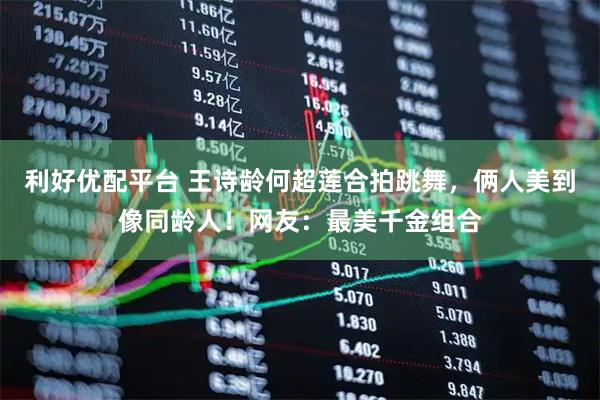 利好优配平台 王诗龄何超莲合拍跳舞，俩人美到像同龄人！网友：最美千金组合