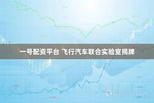 一号配资平台 飞行汽车联合实验室揭牌