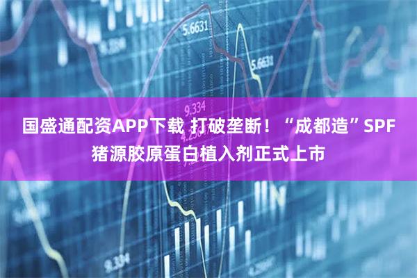 国盛通配资APP下载 打破垄断！“成都造”SPF猪源胶原蛋白植入剂正式上市