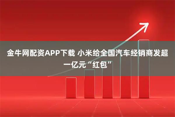 金牛网配资APP下载 小米给全国汽车经销商发超一亿元“红包”