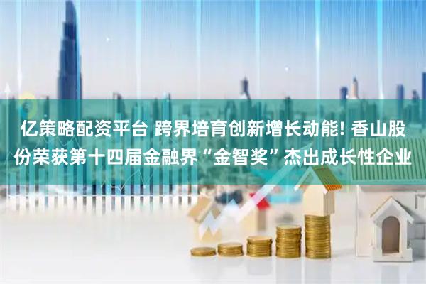 亿策略配资平台 跨界培育创新增长动能! 香山股份荣获第十四届金融界“金智奖”杰出成长性企业