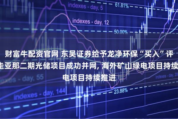 财富牛配资官网 东吴证券给予龙净环保“买入”评级, 圭亚那二期光储项目成功并网, 海外矿山绿电项目持续推进