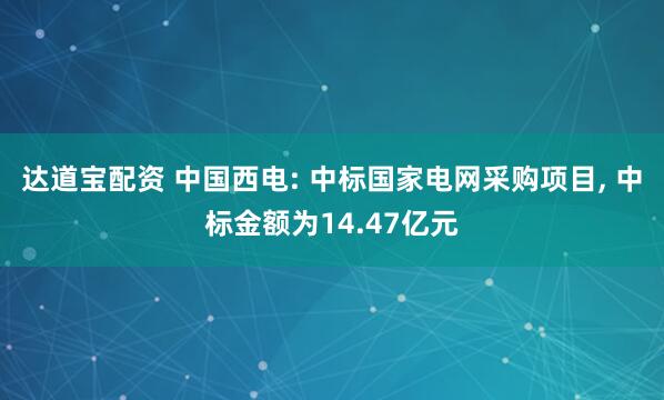 达道宝配资 中国西电: 中标国家电网采购项目, 中标金额为14.47亿元