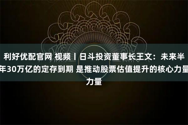 利好优配官网 视频丨日斗投资董事长王文：未来半年30万亿的定存到期 是推动股票估值提升的核心力量