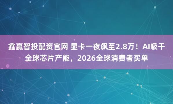 鑫赢智投配资官网 显卡一夜飙至2.8万！AI吸干全球芯片产能，2026全球消费者买单