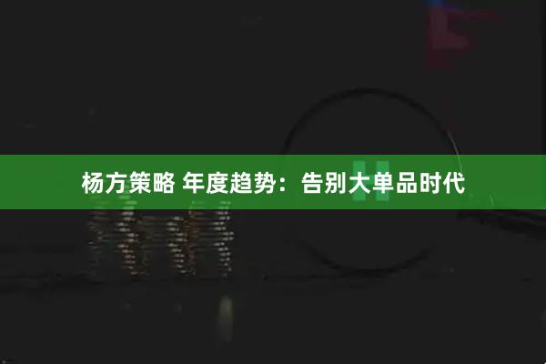 杨方策略 年度趋势：告别大单品时代