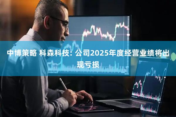 中博策略 科森科技: 公司2025年度经营业绩将出现亏损