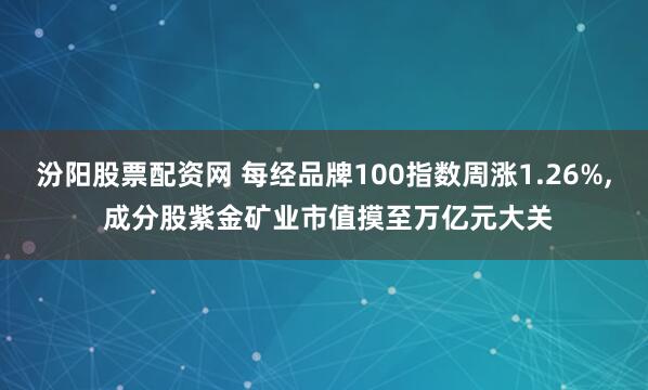 汾阳股票配资网 每经品牌100指数周涨1.26%, 成分股紫金矿业市值摸至万亿元大关