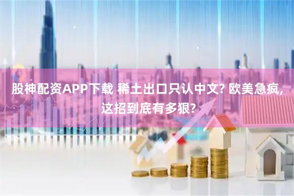 股神配资APP下载 稀土出口只认中文? 欧美急疯, 这招到底有多狠?