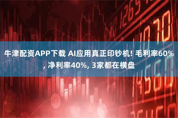牛津配资APP下载 AI应用真正印钞机! 毛利率60%, 净利率40%, 3家都在横盘