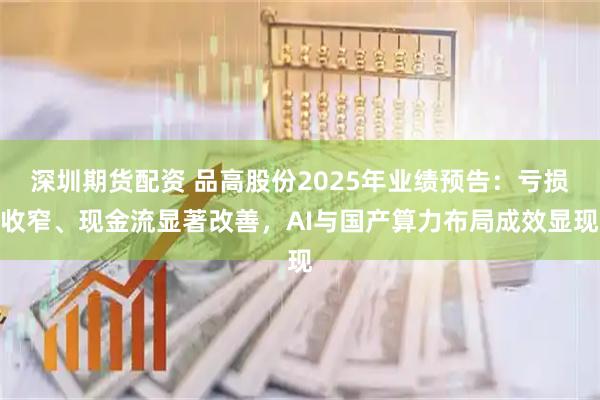 深圳期货配资 品高股份2025年业绩预告：亏损收窄、现金流显著改善，AI与国产算力布局成效显现