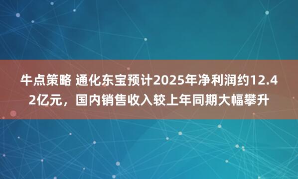 牛点策略 通化东宝预计2025年净利润约12.42亿元，国内销售收入较上年同期大幅攀升