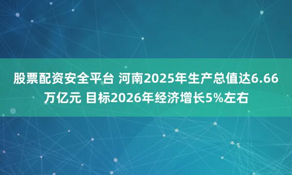 股票配资安全平台 河南2025年生产总值达6.66万亿元 目标2026年经济增长5%左右
