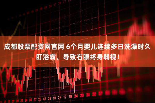 成都股票配资网官网 6个月婴儿连续多日洗澡时久盯浴霸，导致右眼终身弱视！