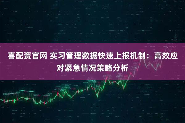 喜配资官网 实习管理数据快速上报机制：高效应对紧急情况策略分析
