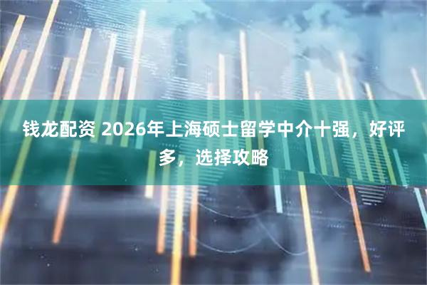 钱龙配资 2026年上海硕士留学中介十强，好评多，选择攻略