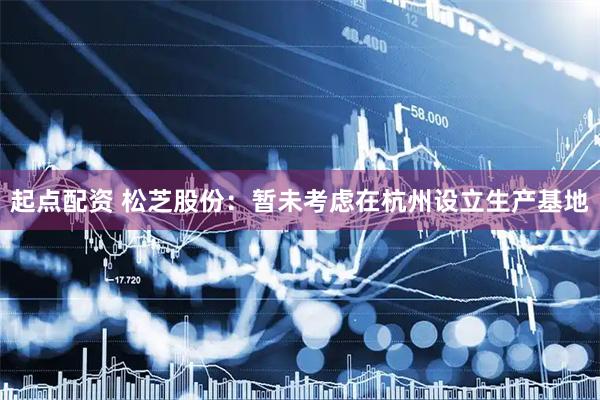 起点配资 松芝股份：暂未考虑在杭州设立生产基地