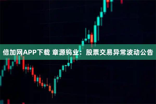 倍加网APP下载 章源钨业：股票交易异常波动公告
