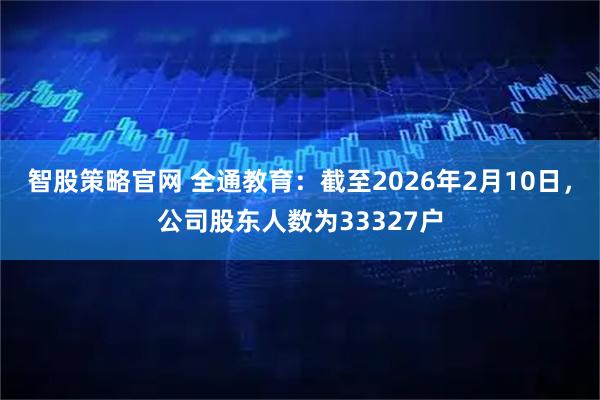 智股策略官网 全通教育：截至2026年2月10日，公司股东人数为33327户